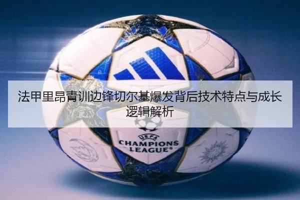 法甲里昂青训边锋切尔基爆发背后技术特点与成长逻辑解析
