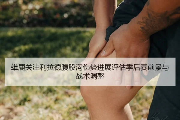雄鹿关注利拉德腹股沟伤势进展评估季后赛前景与战术调整