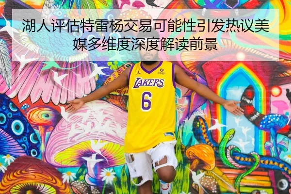 湖人评估特雷杨交易可能性引发热议美媒多维度深度解读前景