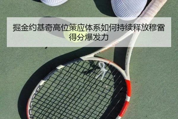 掘金约基奇高位策应体系如何持续释放穆雷得分爆发力