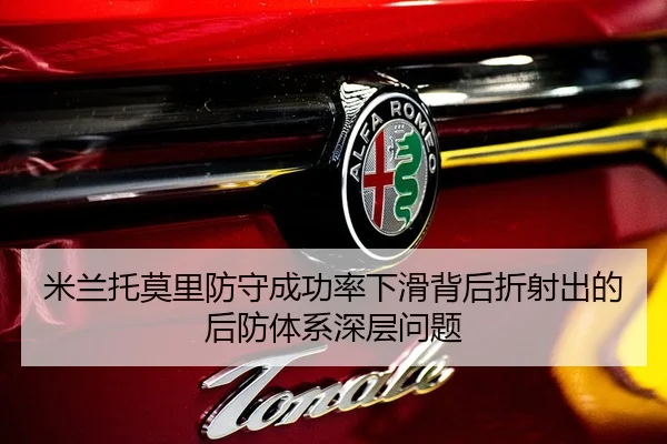 米兰托莫里防守成功率下滑背后折射出的后防体系深层问题