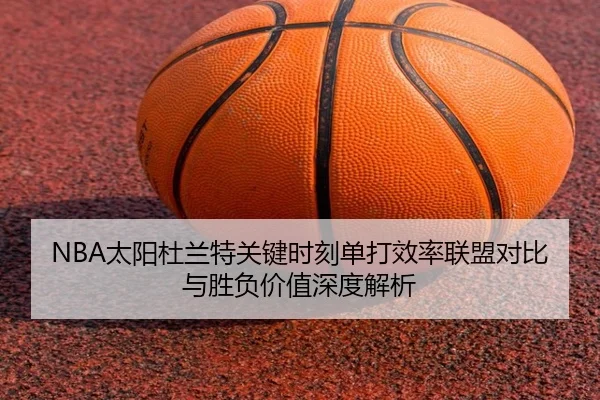 NBA太阳杜兰特关键时刻单打效率联盟对比与胜负价值深度解析