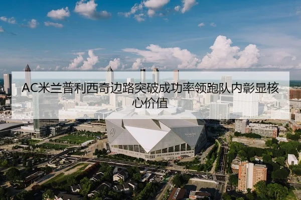 AC米兰普利西奇边路突破成功率领跑队内彰显核心价值
