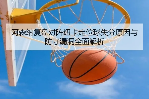 阿森纳复盘对阵纽卡定位球失分原因与防守漏洞全面解析