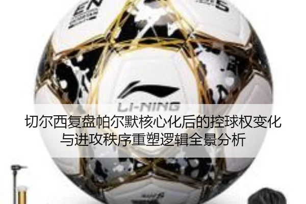 切尔西复盘帕尔默核心化后的控球权变化与进攻秩序重塑逻辑全景分析