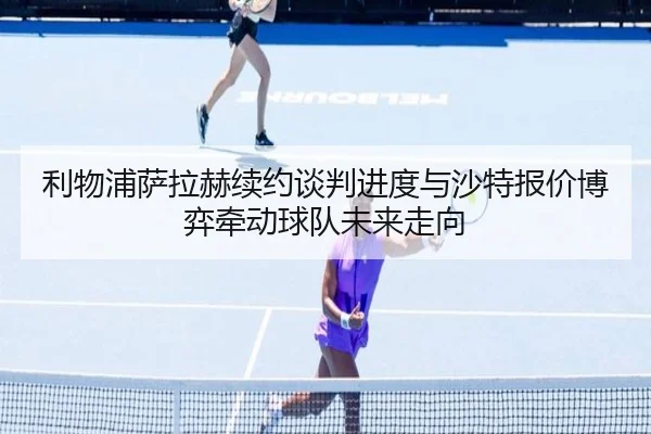 利物浦萨拉赫续约谈判进度与沙特报价博弈牵动球队未来走向