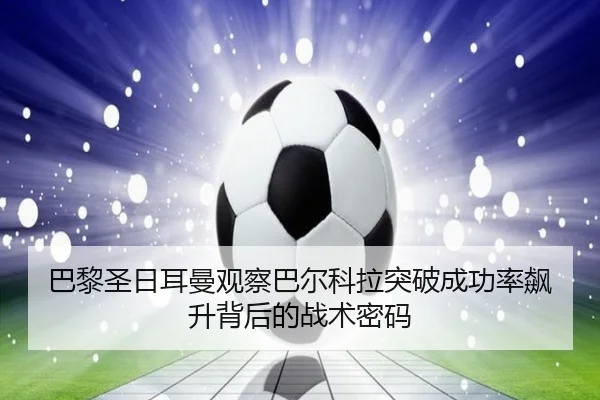 巴黎圣日耳曼观察巴尔科拉突破成功率飙升背后的战术密码