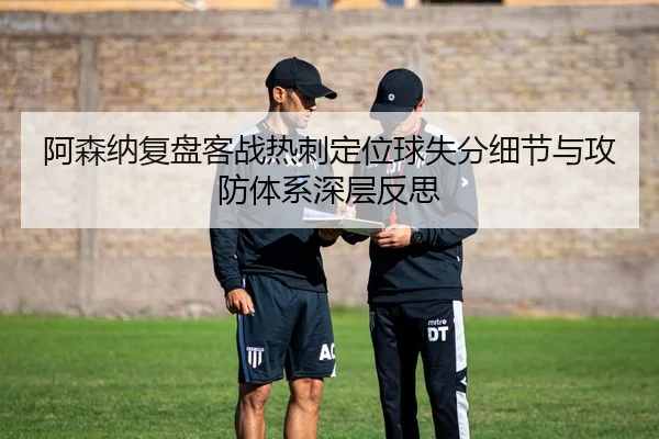 阿森纳复盘客战热刺定位球失分细节与攻防体系深层反思