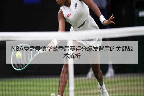 NBA复盘爱德华兹季后赛得分爆发背后的关键战术解析