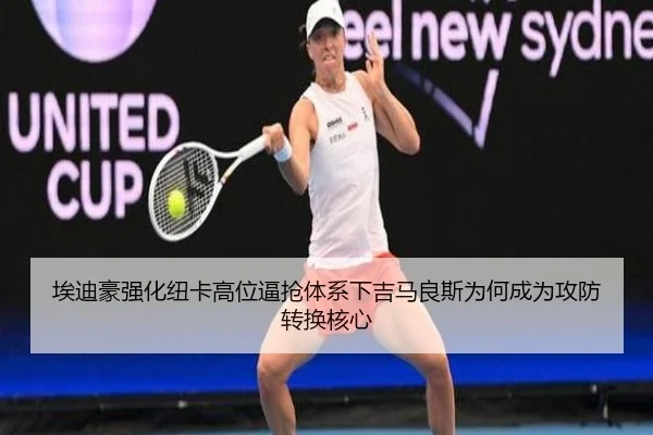 埃迪豪强化纽卡高位逼抢体系下吉马良斯为何成为攻防转换核心