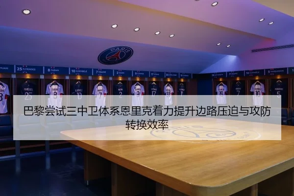 巴黎尝试三中卫体系恩里克着力提升边路压迫与攻防转换效率