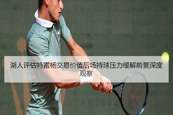 湖人评估特雷杨交易价值后场持球压力缓解前景深度观察